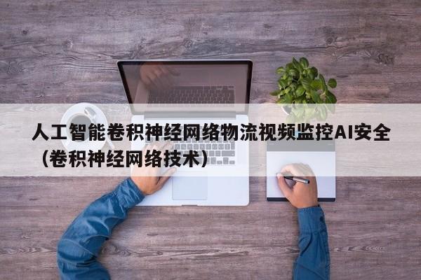 人工智能卷积神经网络物流视频监控AI安全（卷积神经网络技术）