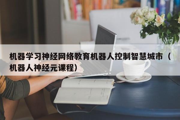 机器学习神经网络教育机器人控制智慧城市（机器人神经元课程）