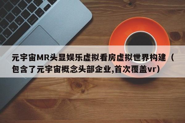 元宇宙MR头显娱乐虚拟看房虚拟世界构建（包含了元宇宙概念头部企业,首次覆盖vr）
