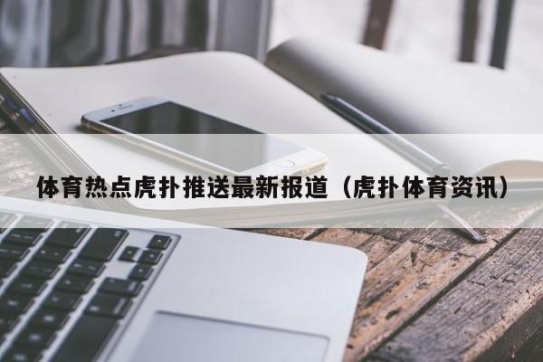 体育热点虎扑推送最新报道（虎扑体育资讯）