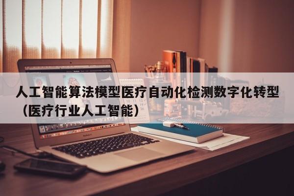 人工智能算法模型医疗自动化检测数字化转型（医疗行业人工智能）