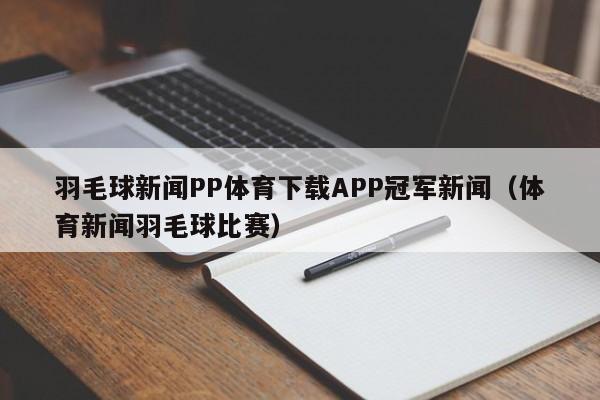 羽毛球新闻PP体育下载APP冠军新闻（体育新闻羽毛球比赛）