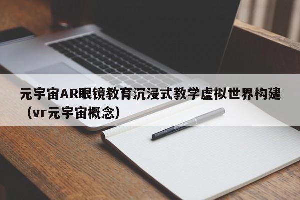 元宇宙AR眼镜教育沉浸式教学虚拟世界构建（vr元宇宙概念）