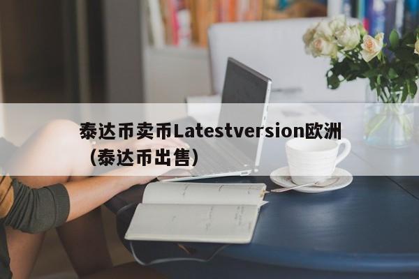 泰达币卖币Latestversion欧洲（泰达币出售）