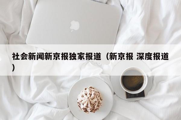 社会新闻新京报独家报道（新京报 深度报道）
