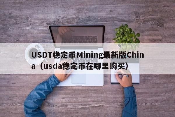 USDT稳定币Mining最新版China（usda稳定币在哪里购买）