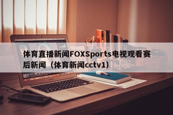 体育直播新闻FOXSports电视观看赛后新闻（体育新闻cctv1）