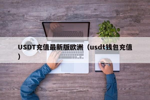 USDT充值最新版欧洲（usdt钱包充值）