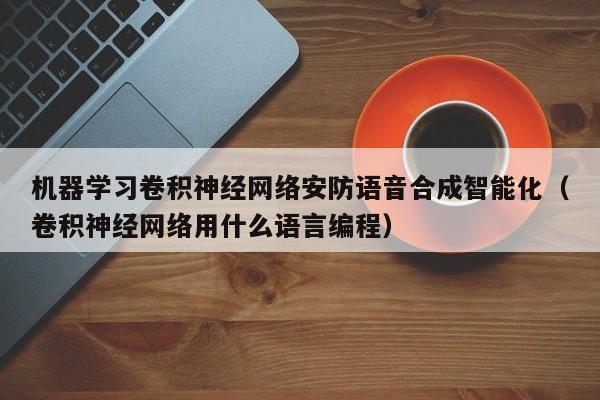 机器学习卷积神经网络安防语音合成智能化（卷积神经网络用什么语言编程）