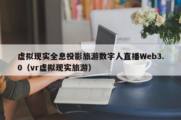 虚拟现实全息投影旅游数字人直播Web3.0（vr虚拟现实旅游）