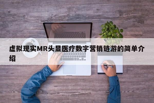 虚拟现实MR头显医疗数字营销链游的简单介绍