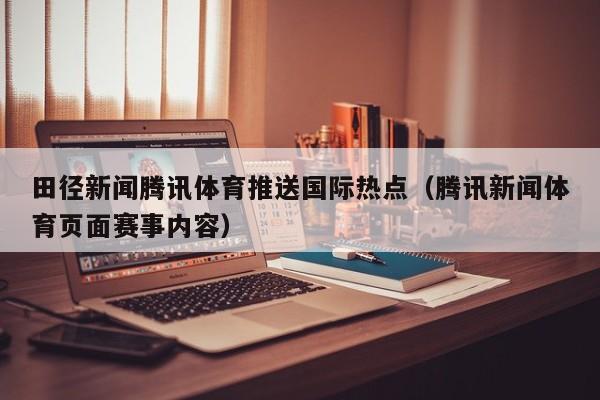 田径新闻腾讯体育推送国际热点（腾讯新闻体育页面赛事内容）