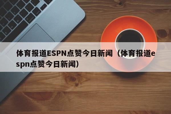 体育报道ESPN点赞今日新闻（体育报道espn点赞今日新闻）