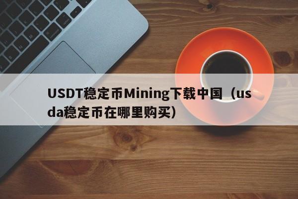USDT稳定币Mining下载中国（usda稳定币在哪里购买）