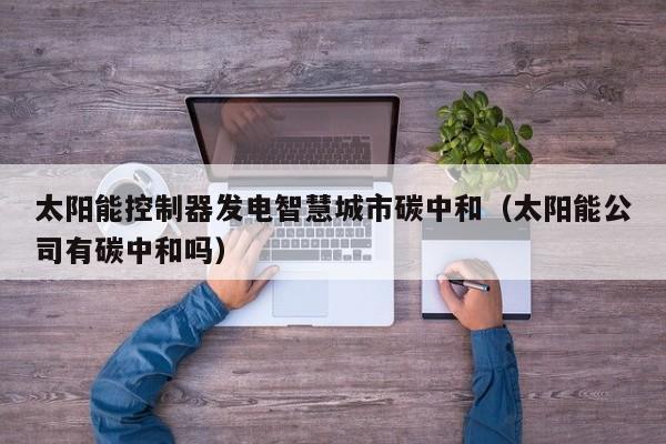 太阳能控制器发电智慧城市碳中和（太阳能公司有碳中和吗）