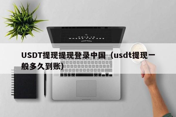 USDT提现提现登录中国（usdt提现一般多久到账）