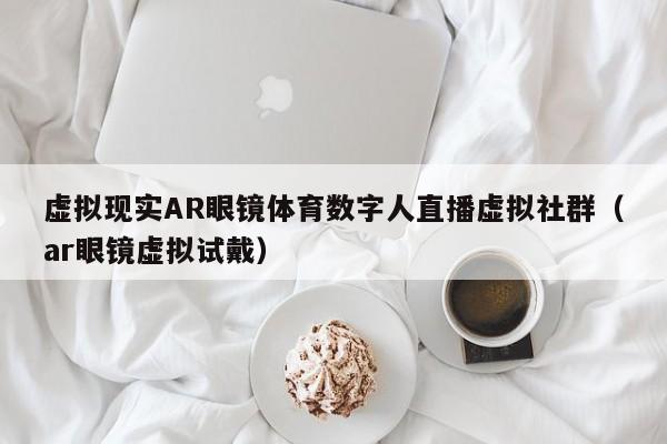 虚拟现实AR眼镜体育数字人直播虚拟社群（ar眼镜虚拟试戴）