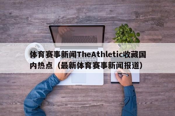 体育赛事新闻TheAthletic收藏国内热点（最新体育赛事新闻报道）