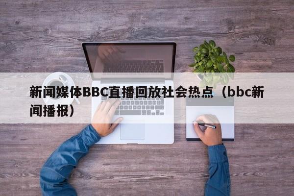 新闻媒体BBC直播回放社会热点（bbc新闻播报）