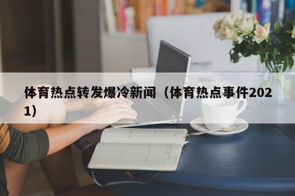 体育热点转发爆冷新闻（体育热点事件2021）