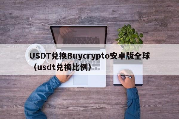USDT兑换Buycrypto安卓版全球（usdt兑换比例）