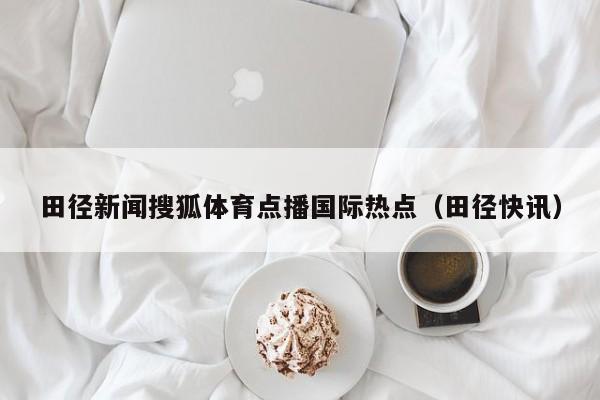 田径新闻搜狐体育点播国际热点（田径快讯）