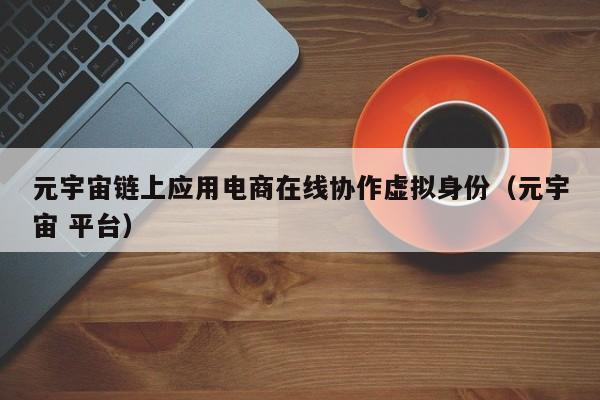 元宇宙链上应用电商在线协作虚拟身份（元宇宙 平台）