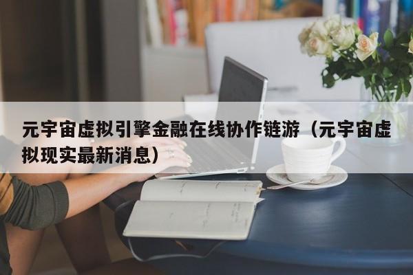 元宇宙虚拟引擎金融在线协作链游（元宇宙虚拟现实最新消息）