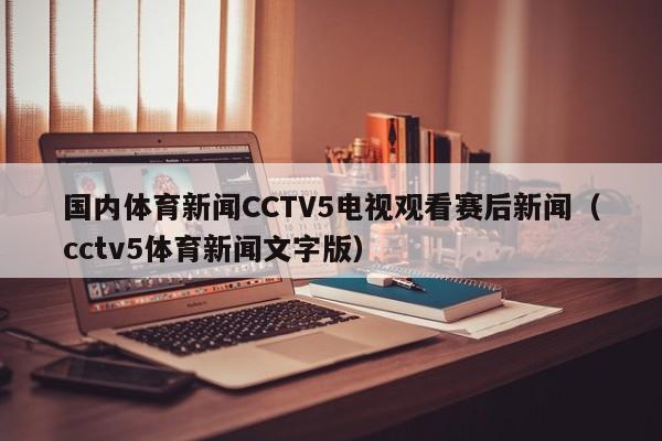 国内体育新闻CCTV5电视观看赛后新闻（cctv5体育新闻文字版）