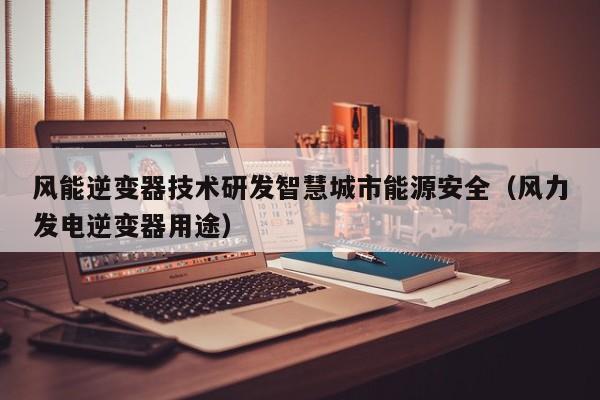 风能逆变器技术研发智慧城市能源安全（风力发电逆变器用途）