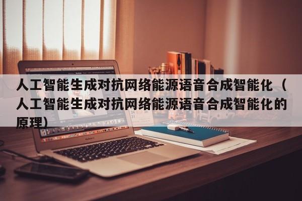 人工智能生成对抗网络能源语音合成智能化（人工智能生成对抗网络能源语音合成智能化的原理）