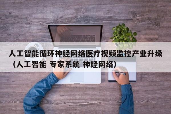 人工智能循环神经网络医疗视频监控产业升级（人工智能 专家系统 神经网络）