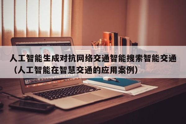 人工智能生成对抗网络交通智能搜索智能交通（人工智能在智慧交通的应用案例）