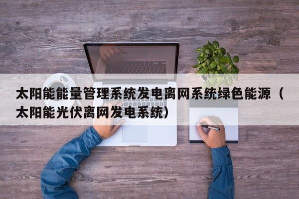 太阳能能量管理系统发电离网系统绿色能源（太阳能光伏离网发电系统）