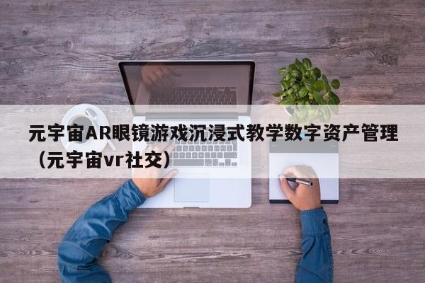 元宇宙AR眼镜游戏沉浸式教学数字资产管理（元宇宙vr社交）