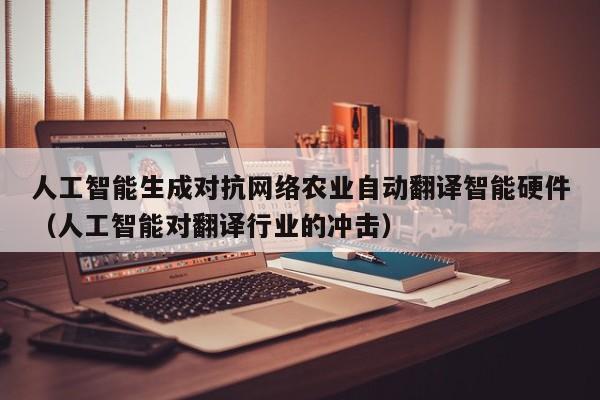 人工智能生成对抗网络农业自动翻译智能硬件（人工智能对翻译行业的冲击）