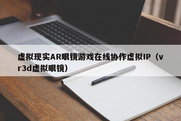 虚拟现实AR眼镜游戏在线协作虚拟IP（vr3d虚拟眼镜）