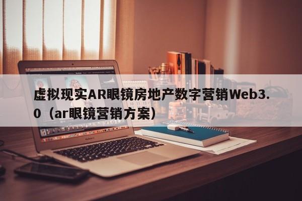 虚拟现实AR眼镜房地产数字营销Web3.0（ar眼镜营销方案）