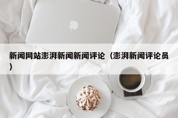 新闻网站澎湃新闻新闻评论（澎湃新闻评论员）