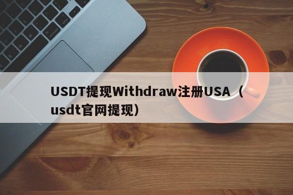 USDT提现Withdraw注册USA（usdt官网提现）