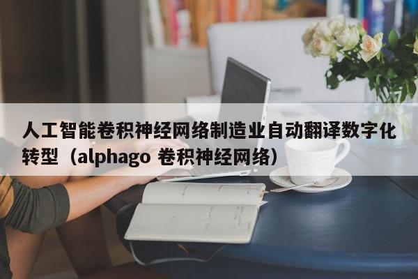 人工智能卷积神经网络制造业自动翻译数字化转型（alphago 卷积神经网络）
