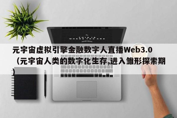 元宇宙虚拟引擎金融数字人直播Web3.0（元宇宙人类的数字化生存,进入雏形探索期）
