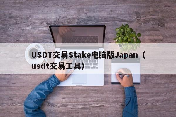 USDT交易Stake电脑版Japan（usdt交易工具）