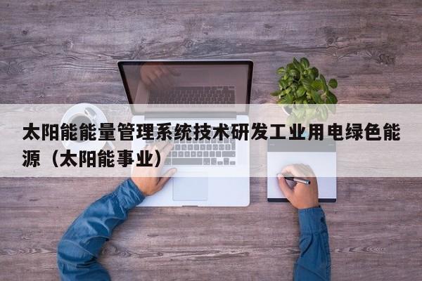 太阳能能量管理系统技术研发工业用电绿色能源（太阳能事业）