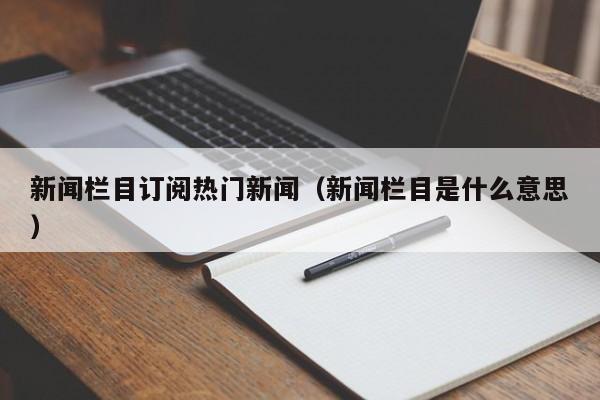 新闻栏目订阅热门新闻（新闻栏目是什么意思）