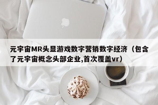 元宇宙MR头显游戏数字营销数字经济（包含了元宇宙概念头部企业,首次覆盖vr）