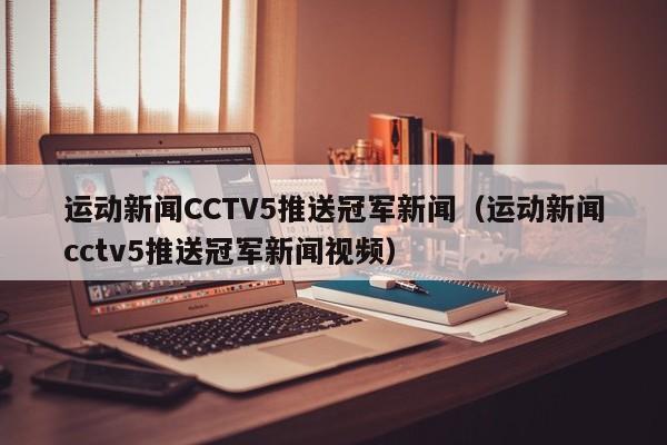 运动新闻CCTV5推送冠军新闻（运动新闻cctv5推送冠军新闻视频）
