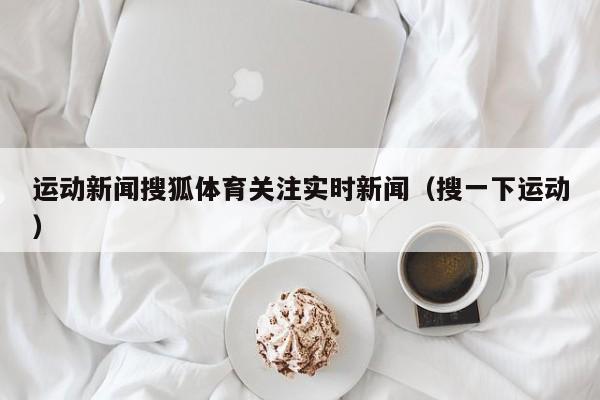 运动新闻搜狐体育关注实时新闻（搜一下运动）