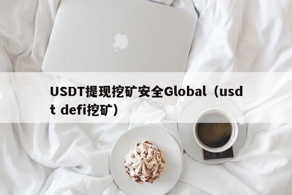 USDT提现挖矿安全Global（usdt defi挖矿）