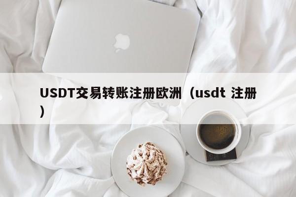 USDT交易转账注册欧洲（usdt 注册）